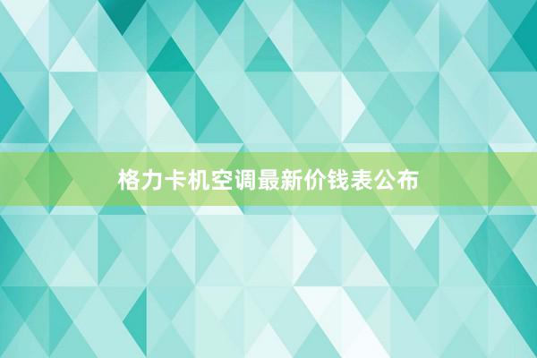 格力卡机空调最新价钱表公布