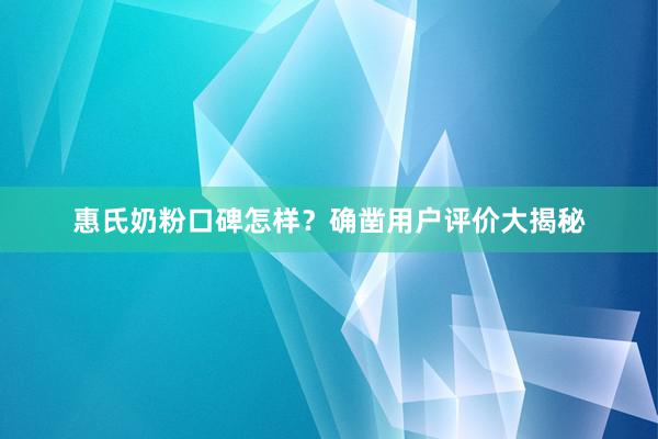 惠氏奶粉口碑怎样？确凿用户评价大揭秘